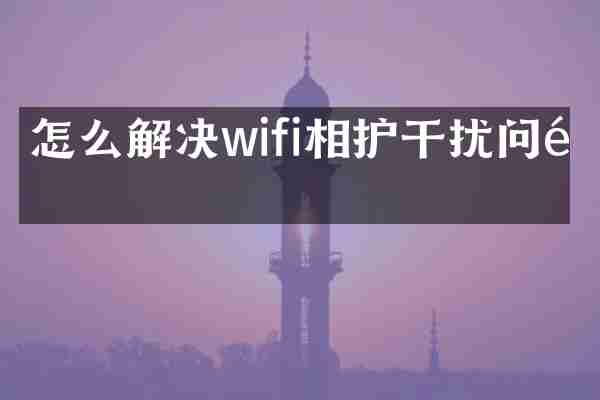 怎么解决wifi相护干扰问题