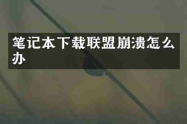 笔记本下载联盟崩溃怎么办