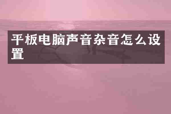 平板电脑声音杂音怎么设置