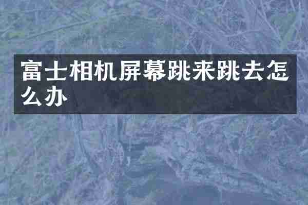 富士相机屏幕跳来跳去怎么办