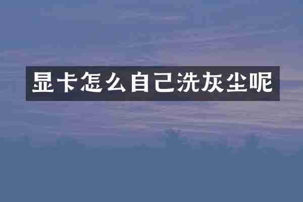 显卡怎么自己洗灰尘呢