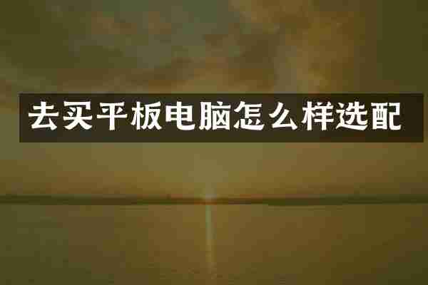 去买平板电脑怎么样选配