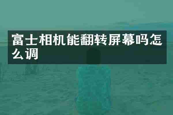 富士相机能翻转屏幕吗怎么调