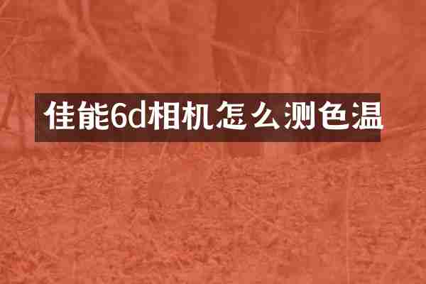 佳能6d相机怎么测色温