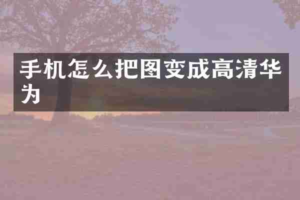 手机怎么把图变成高清华为