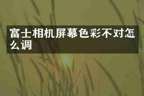 富士相机屏幕色彩不对怎么调