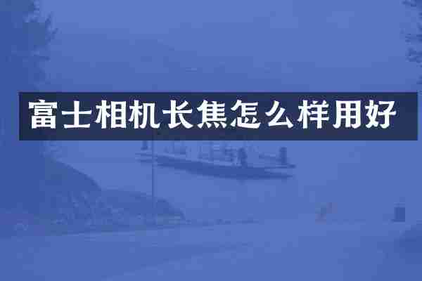 富士相机长焦怎么样用好