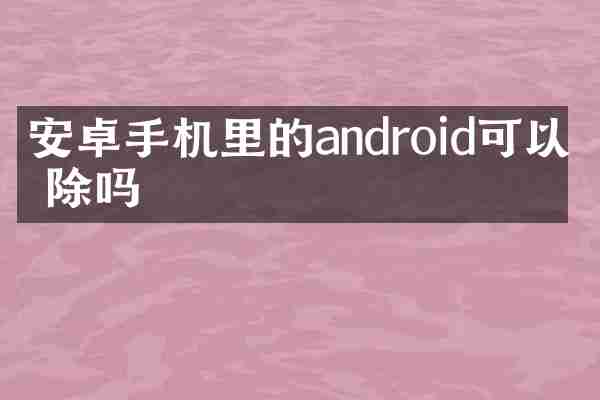 安卓手机里的android可以删除吗
