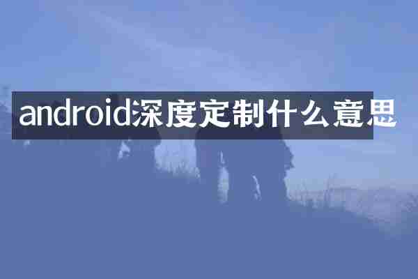 android深度定制什么意思