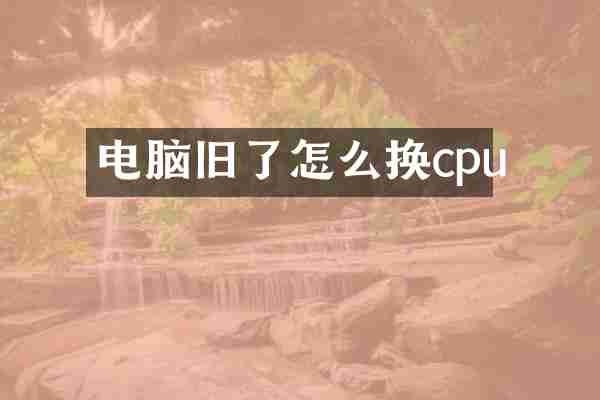 电脑旧了怎么换cpu
