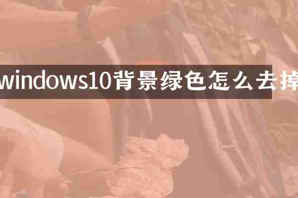 windows10背景绿色怎么去掉