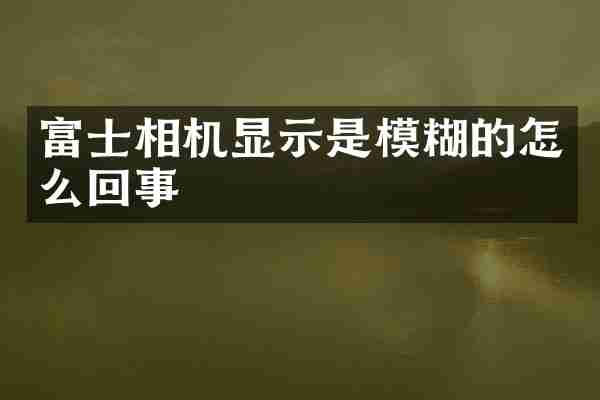 富士相机显示是模糊的怎么回事