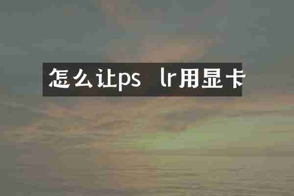 怎么让ps  lr用显卡