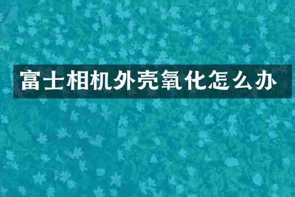 富士相机外壳氧化怎么办