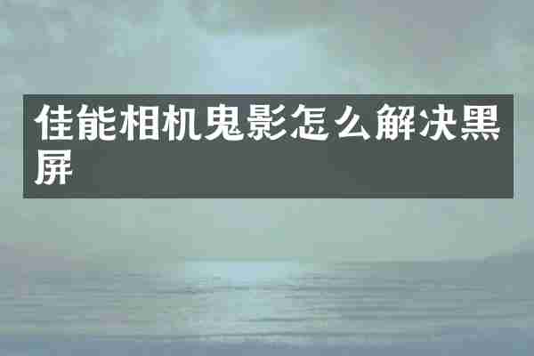 佳能相机鬼影怎么解决黑屏