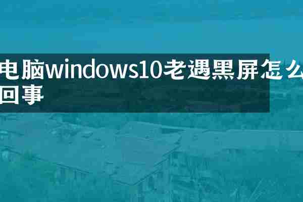电脑windows10老遇黑屏怎么回事