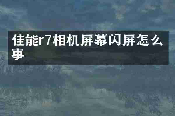 佳能r7相机屏幕闪屏怎么回事
