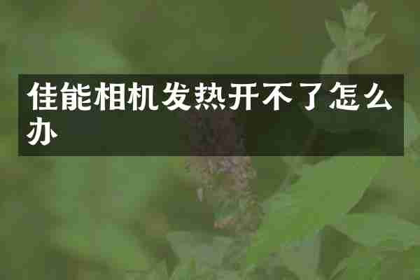 佳能相机发热开不了怎么办