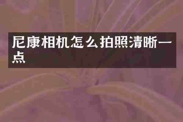 尼康相机怎么拍照清晰一点