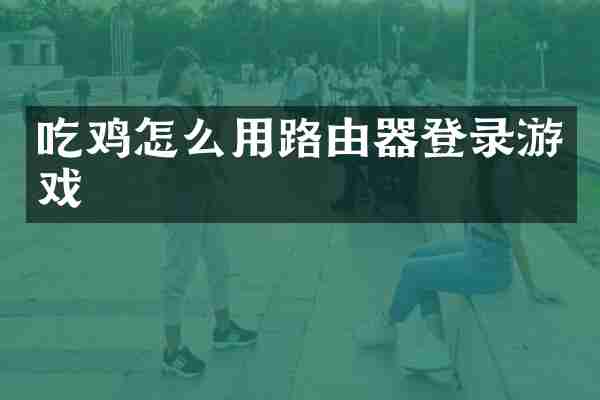 吃鸡怎么用路由器登录游戏