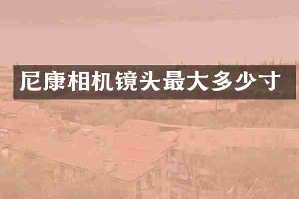 尼康相机镜头最大多少寸