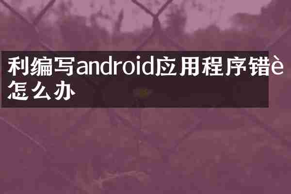 利编写android应用程序错误怎么办