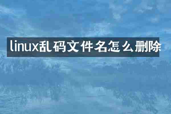 linux乱码文件名怎么删除