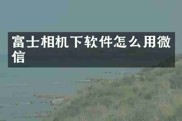 富士相机下软件怎么用微信
