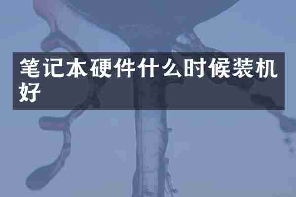 笔记本硬件什么时候装机好