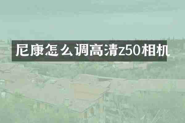 尼康怎么调高清z50相机
