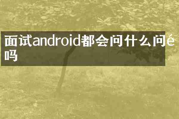 面试android都会问什么问题吗
