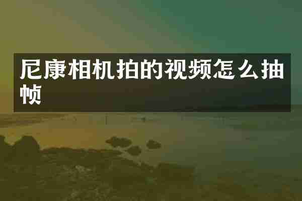 尼康相机拍的视频怎么抽帧