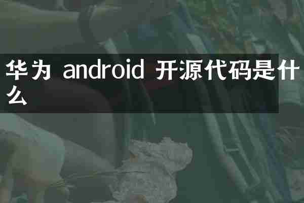 华为 android 开源代码是什么