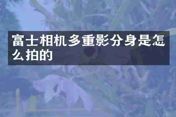 富士相机多重影分身是怎么拍的