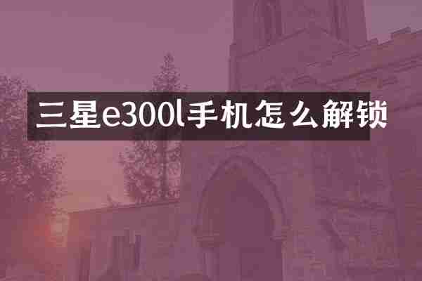三星e300l手机怎么解锁