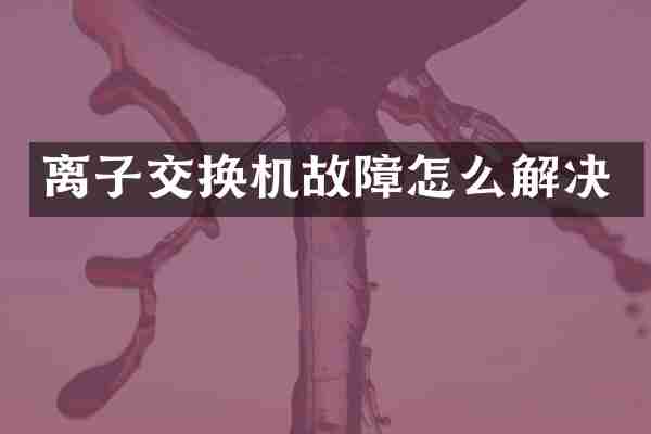 离子交换机故障怎么解决