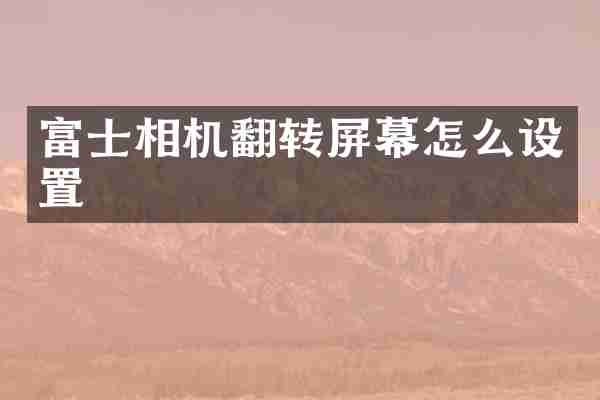 富士相机翻转屏幕怎么设置