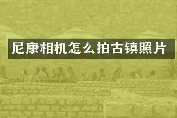 尼康相机怎么拍古镇照片