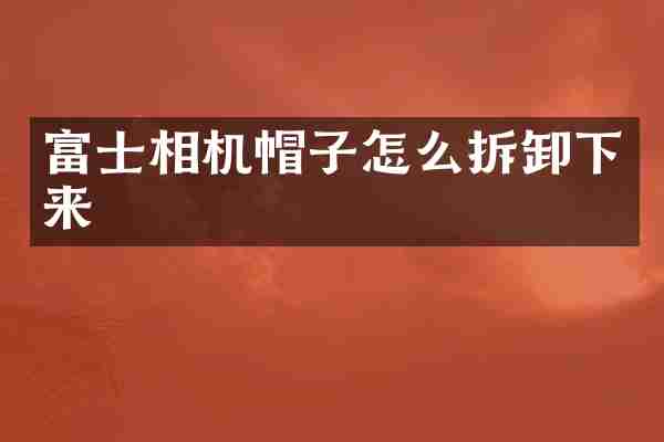 富士相机帽子怎么拆卸下来