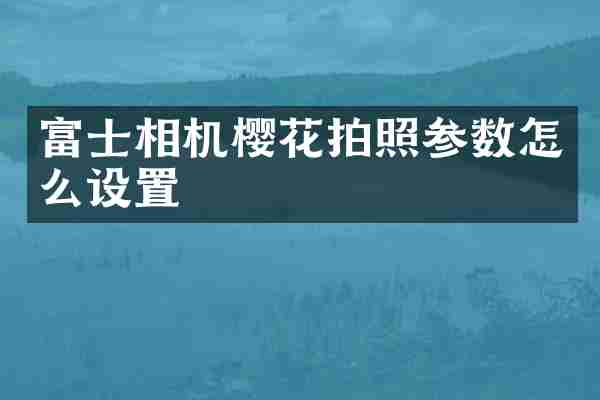 富士相机樱花拍照参数怎么设置