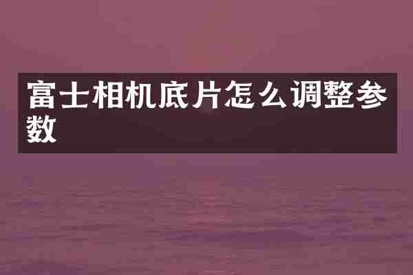 富士相机底片怎么调整参数