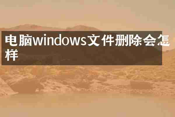 电脑windows文件删除会怎么样