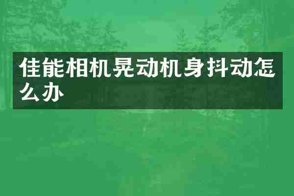 佳能相机晃动机身抖动怎么办
