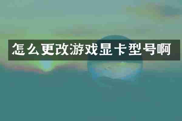 怎么更改游戏显卡型号啊