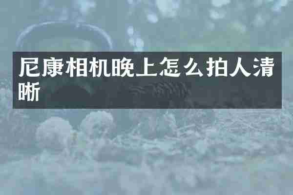 尼康相机晚上怎么拍人清晰