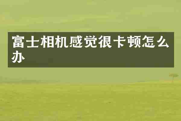 富士相机感觉很卡顿怎么办