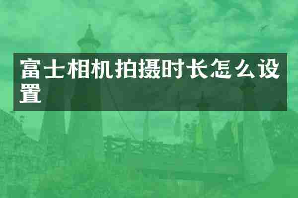 富士相机拍摄时长怎么设置