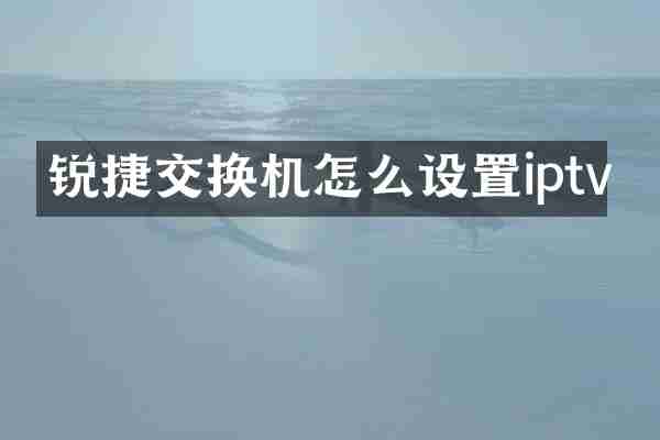 锐捷交换机怎么设置iptv