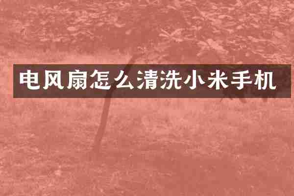 电风扇怎么清洗小米手机
