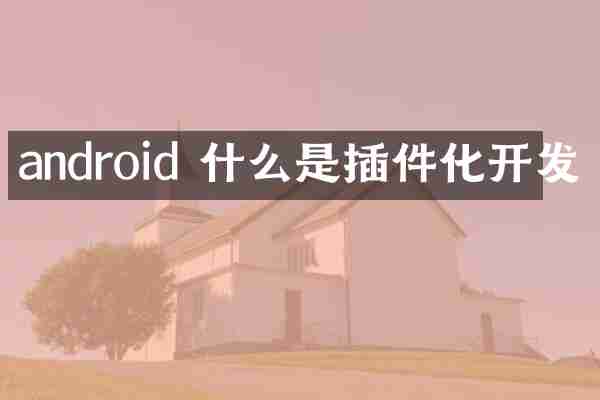 android 什么是插件化开发